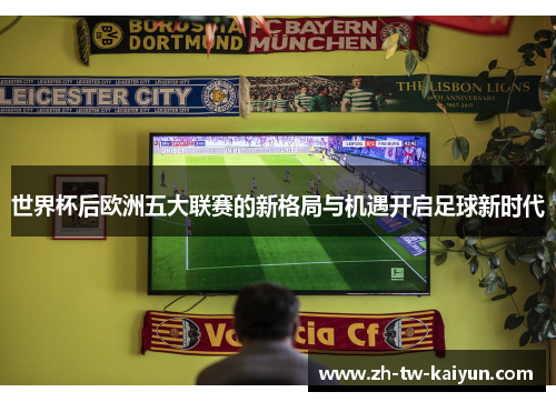 世界杯后欧洲五大联赛的新格局与机遇开启足球新时代