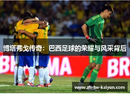 博塔弗戈传奇：巴西足球的荣耀与风采背后