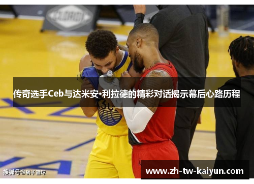 传奇选手Ceb与达米安·利拉德的精彩对话揭示幕后心路历程