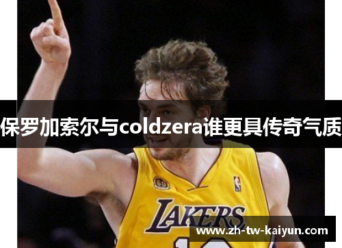 保罗加索尔与coldzera谁更具传奇气质