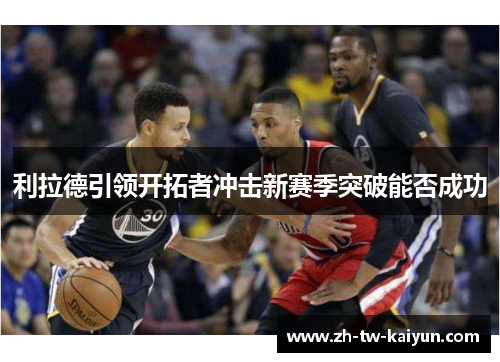 利拉德引领开拓者冲击新赛季突破能否成功