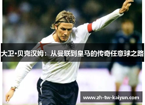 大卫·贝克汉姆：从曼联到皇马的传奇任意球之路