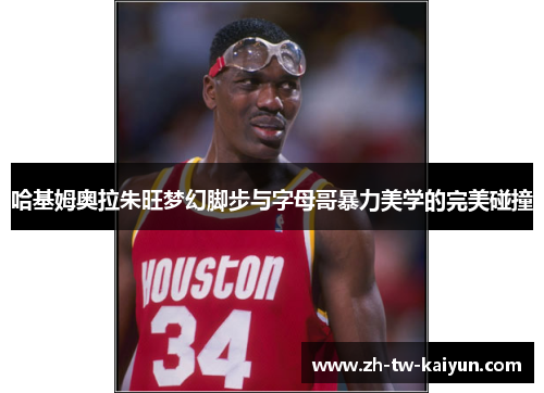 哈基姆奥拉朱旺梦幻脚步与字母哥暴力美学的完美碰撞